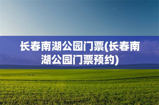 长春南湖公园门票(长春南湖公园门票预约)