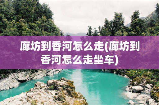 廊坊到香河怎么走(廊坊到香河怎么走坐车)