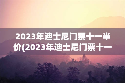 2023年迪士尼门票十一半价(2023年迪士尼门票十一半价了吗)