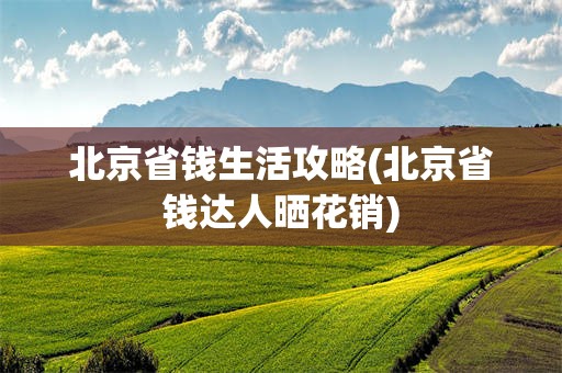 北京省钱生活攻略(北京省钱达人晒花销)