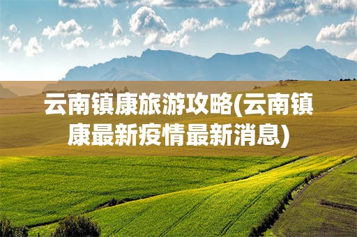 云南镇康旅游攻略(云南镇康最新疫情最新消息)