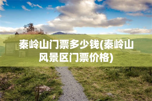 秦岭山门票多少钱(秦岭山风景区门票价格)