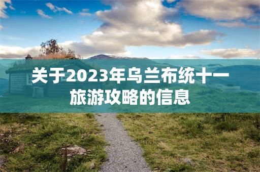 关于2023年乌兰布统十一旅游攻略的信息
