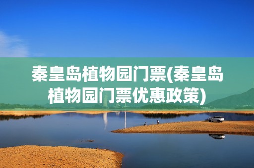 秦皇岛植物园门票(秦皇岛植物园门票优惠政策)
