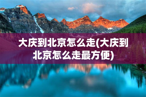 大庆到北京怎么走(大庆到北京怎么走最方便)