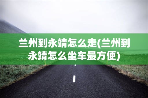 兰州到永靖怎么走(兰州到永靖怎么坐车最方便)