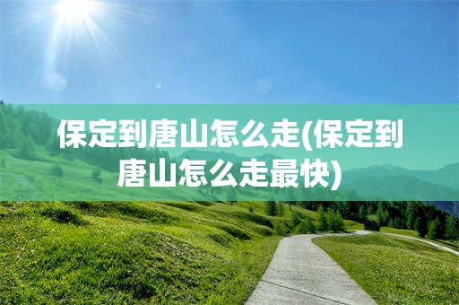保定到唐山怎么走(保定到唐山怎么走最快)