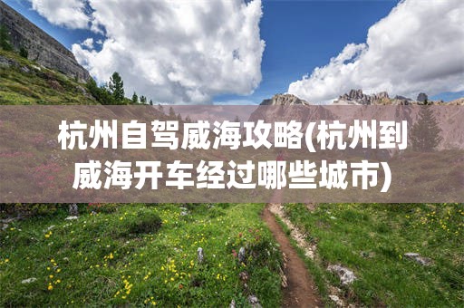 杭州自驾威海攻略(杭州到威海开车经过哪些城市)
