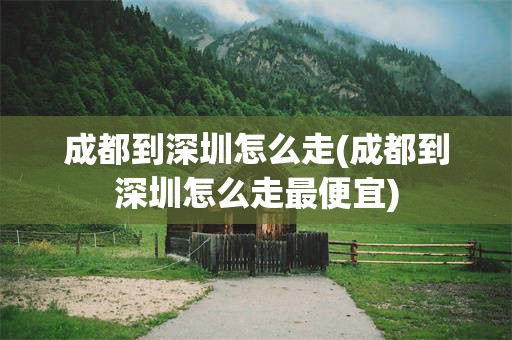 成都到深圳怎么走(成都到深圳怎么走最便宜)