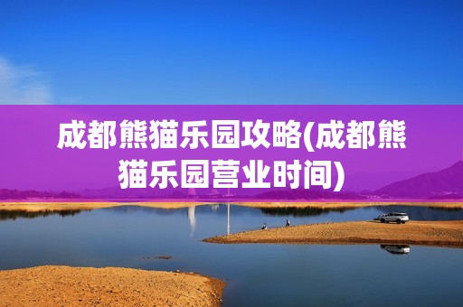 成都熊猫乐园攻略(成都熊猫乐园营业时间)