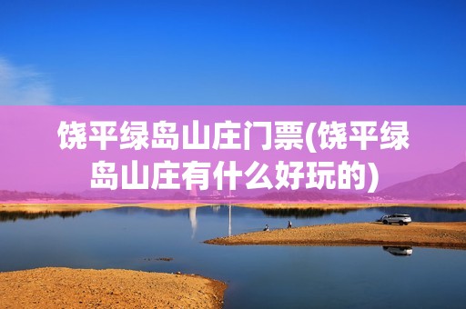 饶平绿岛山庄门票(饶平绿岛山庄有什么好玩的)