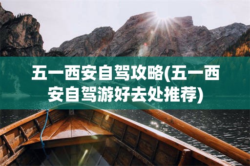 五一西安自驾攻略(五一西安自驾游好去处推荐)