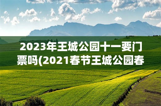 2023年王城公园十一要门票吗(2021春节王城公园春节要门票吗)