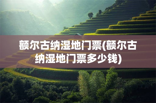 额尔古纳湿地门票(额尔古纳湿地门票多少钱)