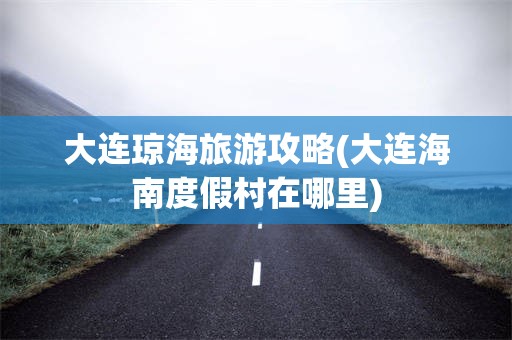 大连琼海旅游攻略(大连海南度假村在哪里)