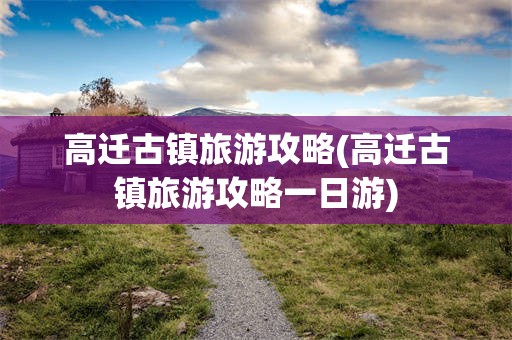 高迁古镇旅游攻略(高迁古镇旅游攻略一日游)