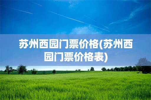 苏州西园门票价格(苏州西园门票价格表)