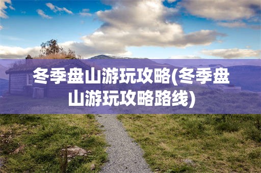 冬季盘山游玩攻略(冬季盘山游玩攻略路线)