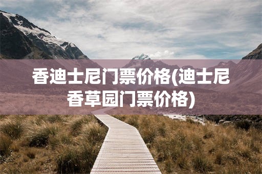 香迪士尼门票价格(迪士尼香草园门票价格)