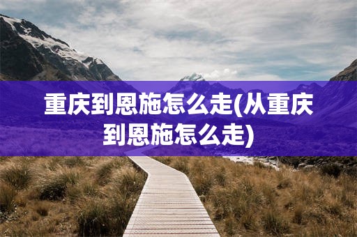 重庆到恩施怎么走(从重庆到恩施怎么走)