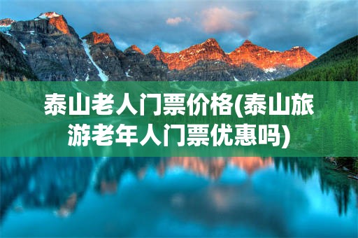 泰山老人门票价格(泰山旅游老年人门票优惠吗)