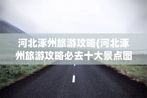 河北涿州旅游攻略(河北涿州旅游攻略必去十大景点图片)