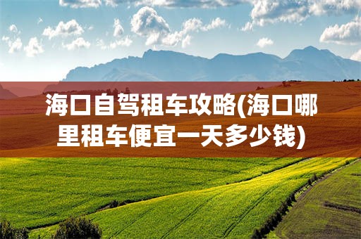 海口自驾租车攻略(海口哪里租车便宜一天多少钱)