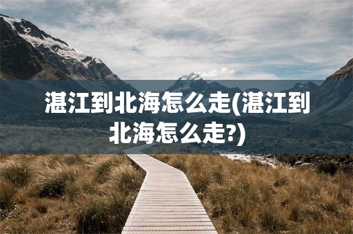 湛江到北海怎么走(湛江到北海怎么走?)