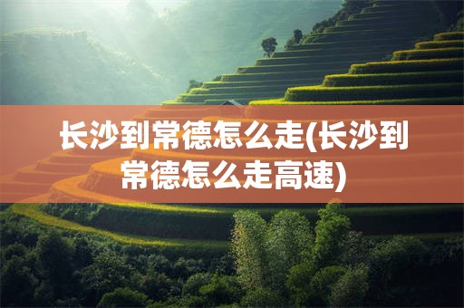长沙到常德怎么走(长沙到常德怎么走高速)