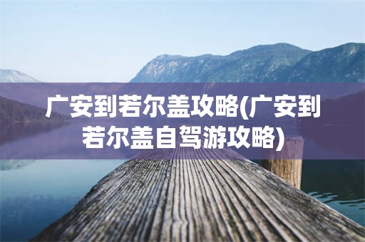 广安到若尔盖攻略(广安到若尔盖自驾游攻略)