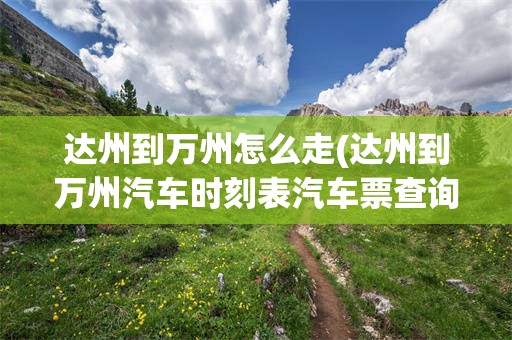达州到万州怎么走(达州到万州汽车时刻表汽车票查询)