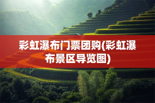 彩虹瀑布门票团购(彩虹瀑布景区导览图)