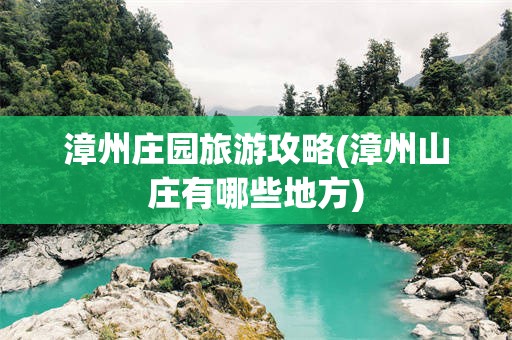 漳州庄园旅游攻略(漳州山庄有哪些地方)