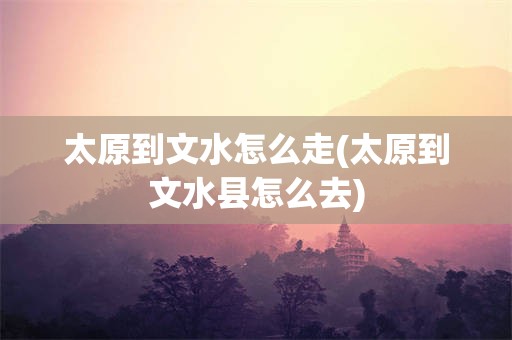太原到文水怎么走(太原到文水县怎么去)