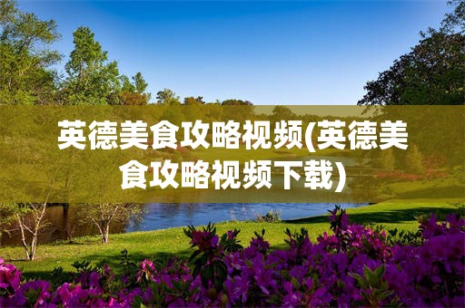 英德美食攻略视频(英德美食攻略视频下载)