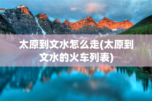 太原到文水怎么走(太原到文水的火车列表)