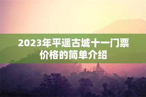 2023年平遥古城十一门票价格的简单介绍