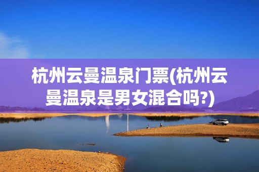 杭州云曼温泉门票(杭州云曼温泉是男女混合吗?)