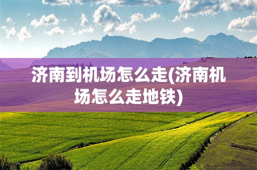 济南到机场怎么走(济南机场怎么走地铁)