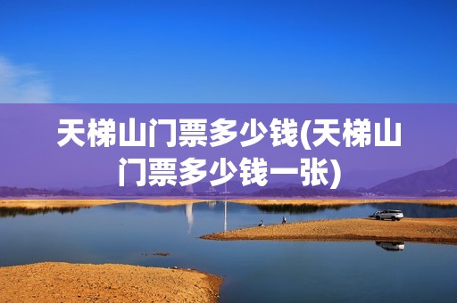 天梯山门票多少钱(天梯山门票多少钱一张)