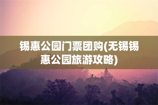 锡惠公园门票团购(无锡锡惠公园旅游攻略)