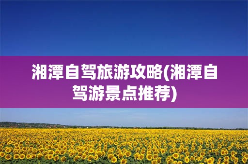 湘潭自驾旅游攻略(湘潭自驾游景点推荐)