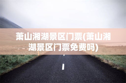 萧山湘湖景区门票(萧山湘湖景区门票免费吗)