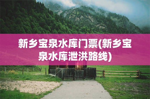 新乡宝泉水库门票(新乡宝泉水库泄洪路线)