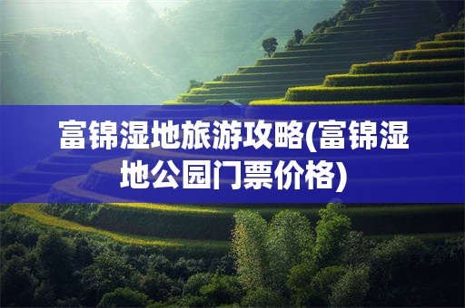 富锦湿地旅游攻略(富锦湿地公园门票价格)
