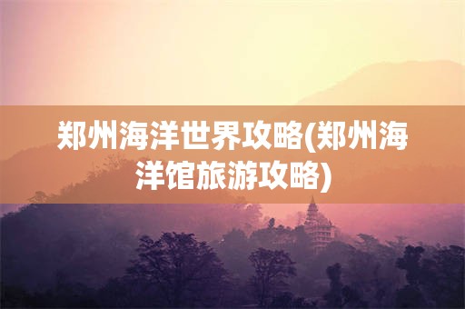 郑州海洋世界攻略(郑州海洋馆旅游攻略)