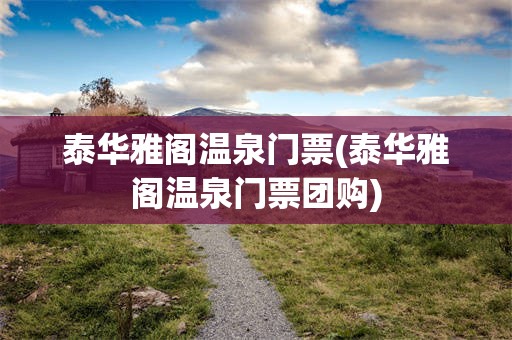 泰华雅阁温泉门票(泰华雅阁温泉门票团购)