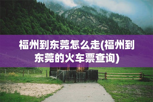 福州到东莞怎么走(福州到东莞的火车票查询)