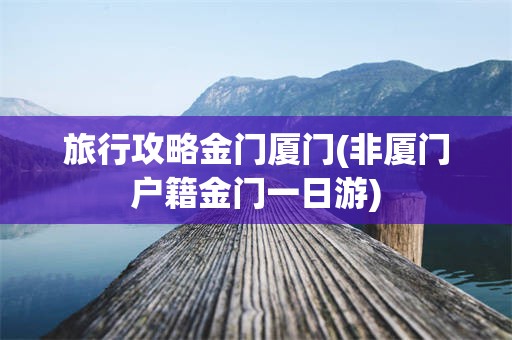 旅行攻略金门厦门(非厦门户籍金门一日游)