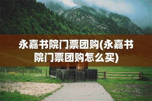 永嘉书院门票团购(永嘉书院门票团购怎么买)
